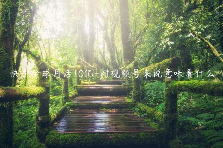 快手全球月活10億-對視頻號來說意味著什么